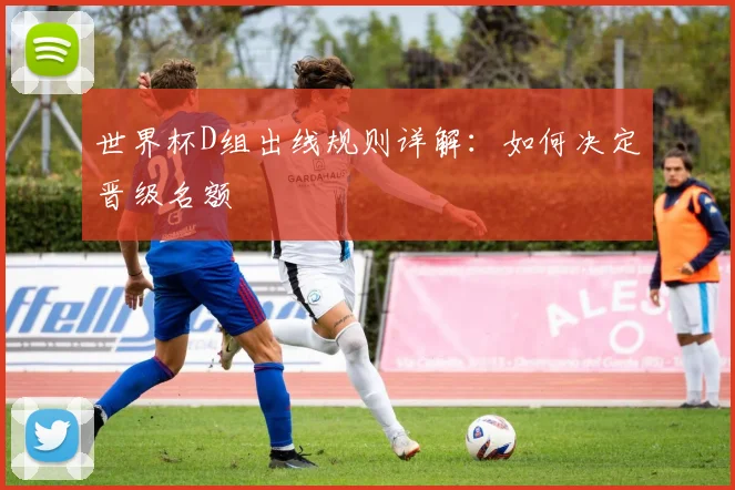 世界杯D组出线规则详解：如何决定晋级名额