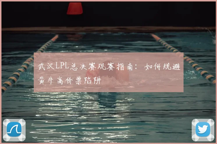 武汉LPL总决赛观赛指南：如何规避黄牛高价票陷阱