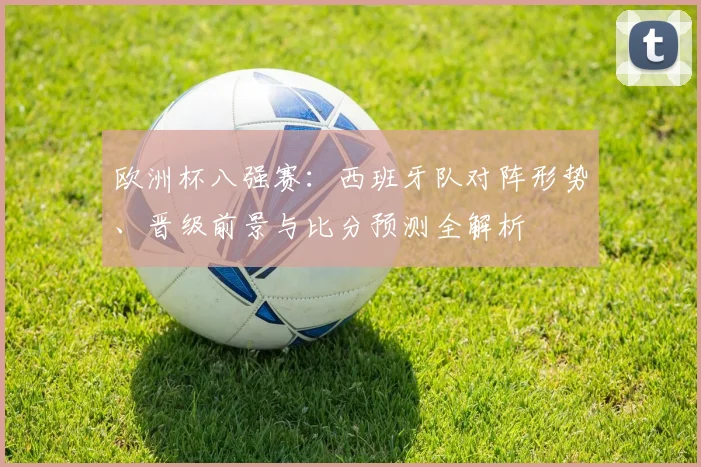 欧洲杯八强赛：西班牙队对阵形势、晋级前景与比分预测全解析