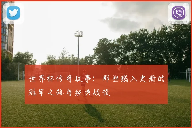 世界杯传奇故事:那些载入史册的冠军之路与经典战役