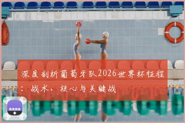 深度剖析葡萄牙队2026世界杯征程：战术、核心与关键战