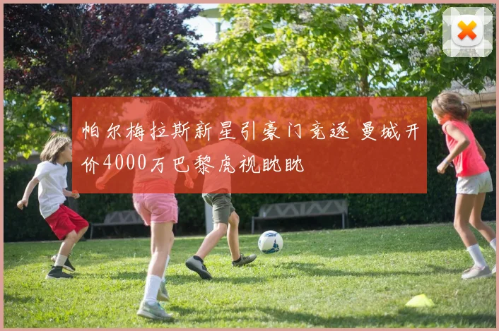 帕尔梅拉斯新星引豪门竞逐 曼城开价4000万巴黎虎视眈眈