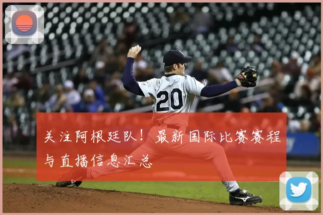 关注阿根廷队！最新国际比赛赛程与直播信息汇总