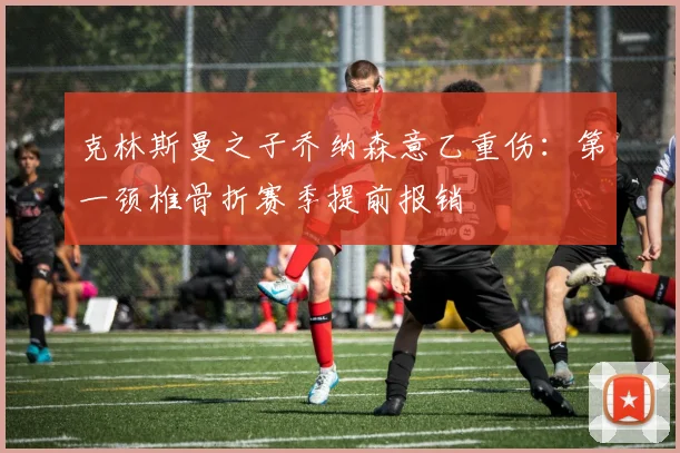 克林斯曼之子乔纳森意乙重伤:第一颈椎骨折赛季提前报销