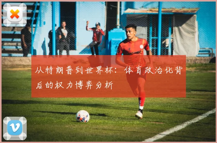 从特朗普到世界杯：体育政治化背后的权力博弈分析