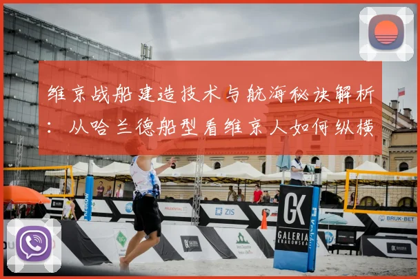 维京战船建造技术与航海秘诀解析:从哈兰德船型看维京人如何纵横海洋