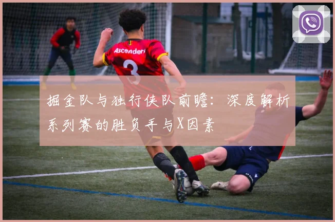 掘金队与独行侠队前瞻：深度解析系列赛的胜负手与X因素
