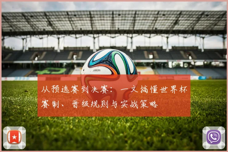 从预选赛到决赛:一文搞懂世界杯赛制、晋级规则与实战策略