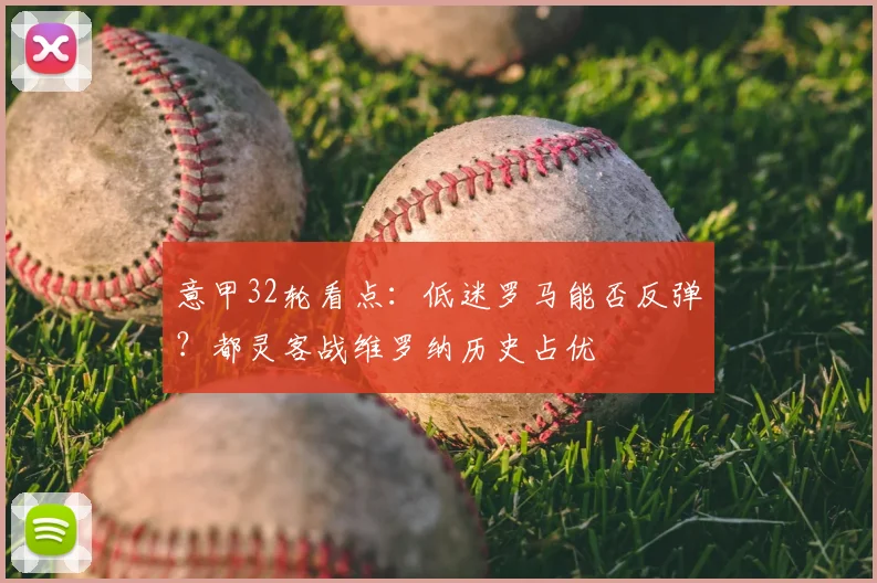 意甲32轮看点：低迷罗马能否反弹？都灵客战维罗纳历史占优
