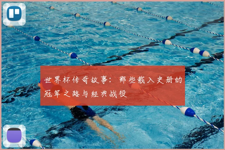 世界杯传奇故事：那些载入史册的冠军之路与经典战役